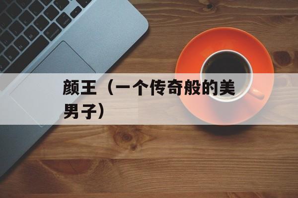 颜王（一个传奇般的美男子）-第1张图片-