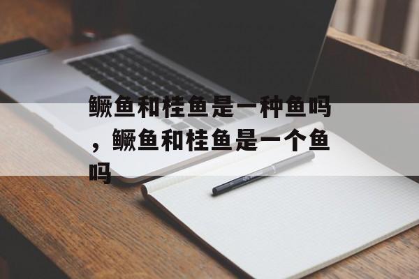 鳜鱼和桂鱼是一种鱼吗，鳜鱼和桂鱼是一个鱼吗-第1张图片-