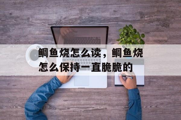 鲷鱼烧怎么读，鲷鱼烧怎么保持一直脆脆的-第1张图片-
