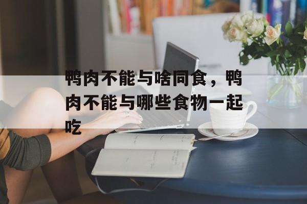 鸭肉不能与啥同食，鸭肉不能与哪些食物一起吃-第1张图片-