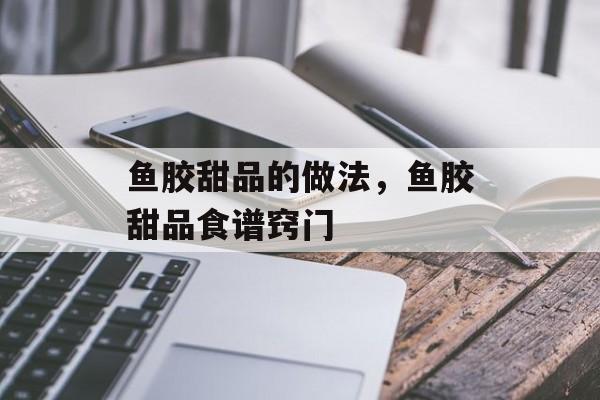 鱼胶甜品的做法，鱼胶甜品食谱窍门-第1张图片-
