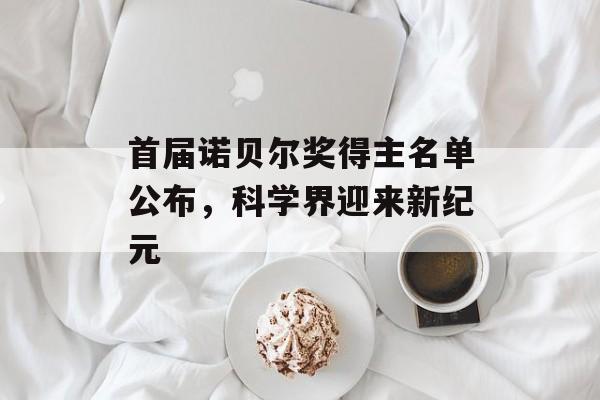 首届诺贝尔奖得主名单公布，科学界迎来新纪元-第1张图片-
