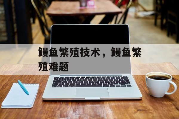 鳗鱼繁殖技术，鳗鱼繁殖难题-第1张图片-