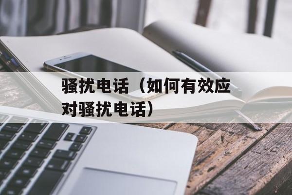 骚扰电话（如何有效应对骚扰电话）-第1张图片-