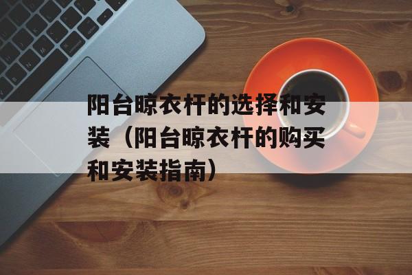 阳台晾衣杆的选择和安装（阳台晾衣杆的购买和安装指南）-第1张图片-