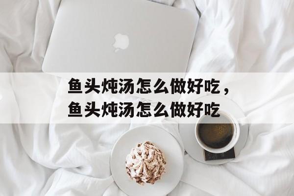 鱼头炖汤怎么做好吃，鱼头炖汤怎么做好吃-第1张图片-