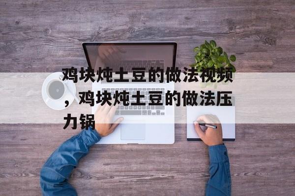 鸡块炖土豆的做法视频，鸡块炖土豆的做法压力锅-第1张图片-