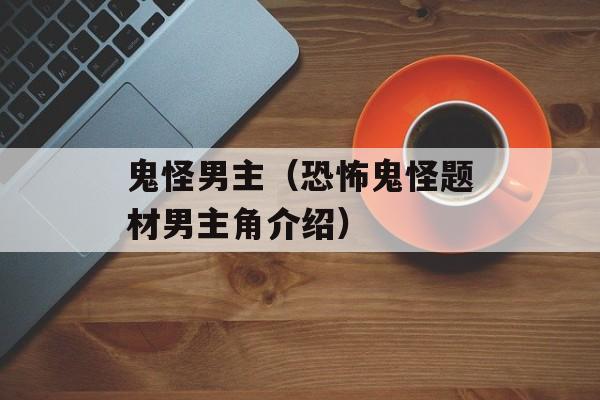 鬼怪男主（恐怖鬼怪题材男主角介绍）-第1张图片-