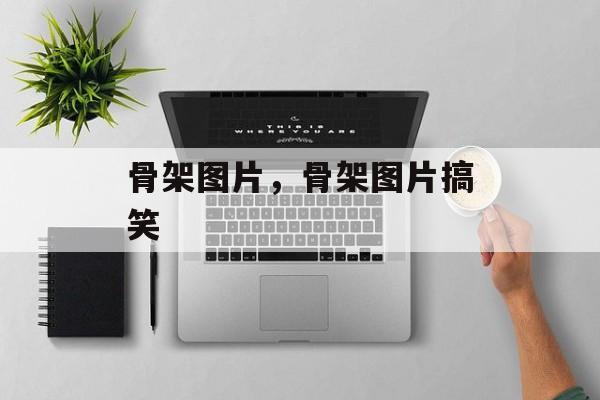 骨架图片，骨架图片搞笑-第1张图片-