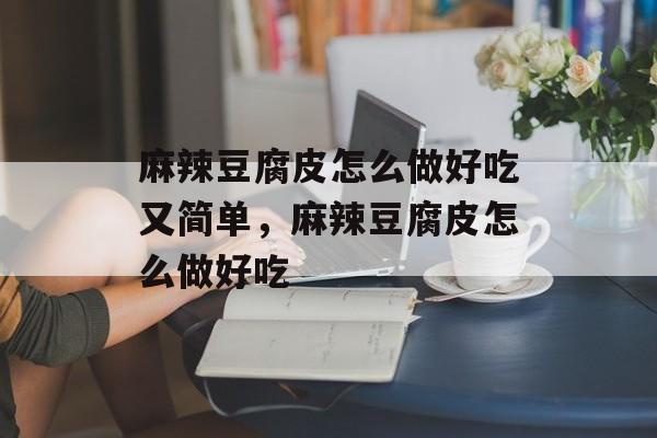 麻辣豆腐皮怎么做好吃又简单，麻辣豆腐皮怎么做好吃-第1张图片-