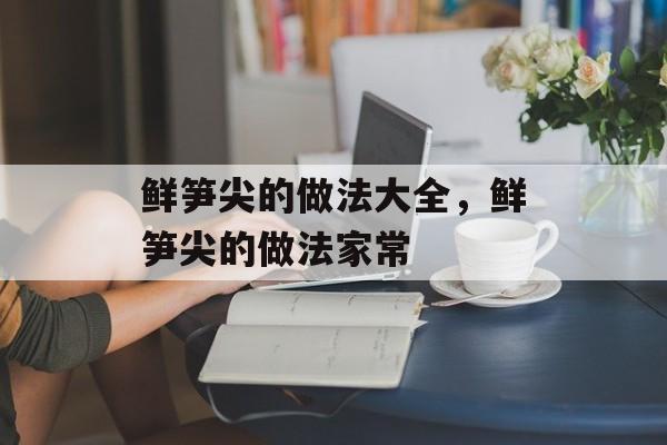 鲜笋尖的做法大全，鲜笋尖的做法家常-第1张图片-