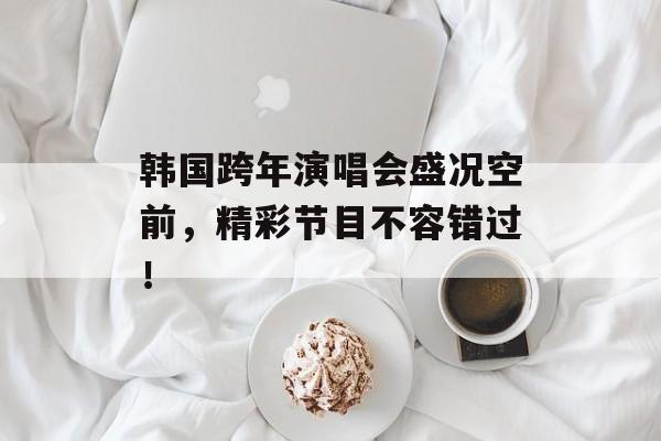 韩国跨年演唱会盛况空前，精彩节目不容错过！-第1张图片-