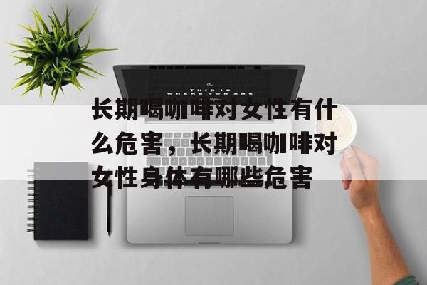 长期喝咖啡对女性有什么危害，长期喝咖啡对女性身体有哪些危害-第1张图片-