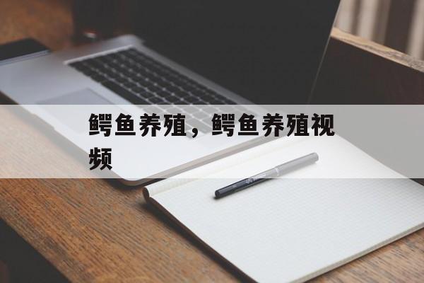 鳄鱼养殖，鳄鱼养殖视频-第1张图片-
