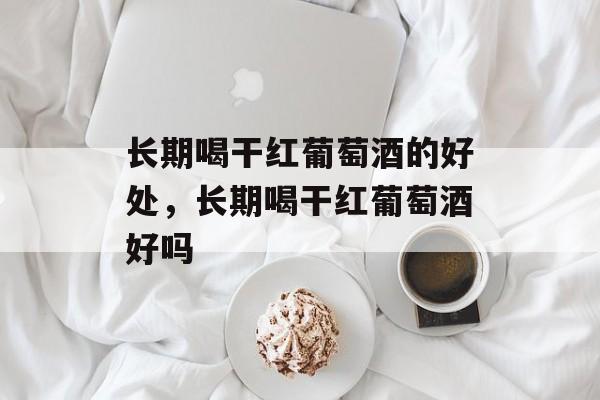 长期喝干红葡萄酒的好处，长期喝干红葡萄酒好吗-第1张图片-