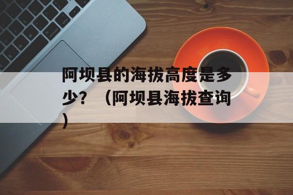 阿坝县的海拔高度是多少？（阿坝县海拔查询）-第1张图片-