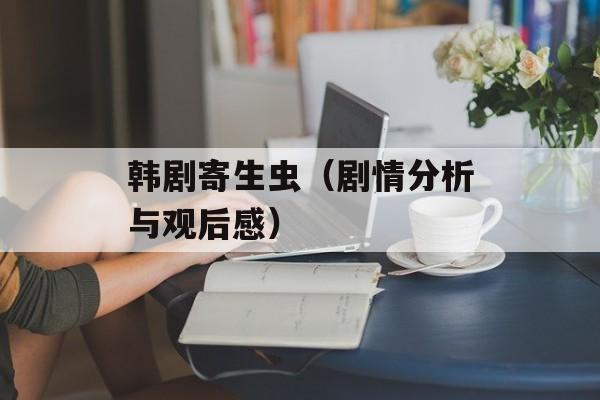 韩剧寄生虫（剧情分析与观后感）-第1张图片-