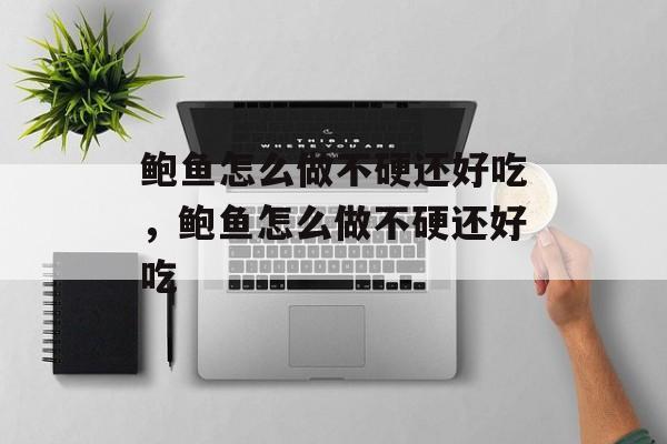 鲍鱼怎么做不硬还好吃，鲍鱼怎么做不硬还好吃-第1张图片-