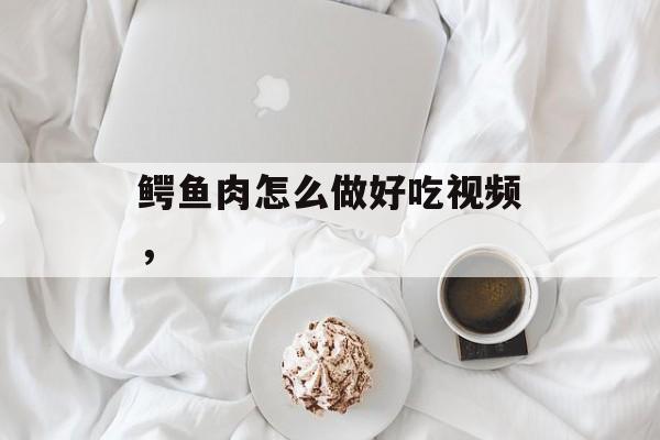鳄鱼肉怎么做好吃视频，-第1张图片-