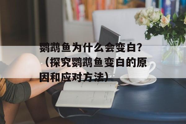 鹦鹉鱼为什么会变白？（探究鹦鹉鱼变白的原因和应对方法）-第1张图片-