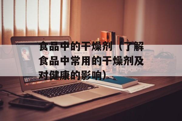 食品中的干燥剂（了解食品中常用的干燥剂及对健康的影响）-第1张图片-