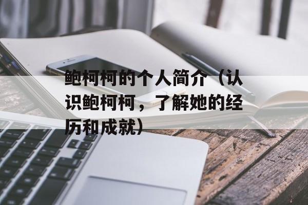 鲍柯柯的个人简介（认识鲍柯柯，了解她的经历和成就）-第1张图片-