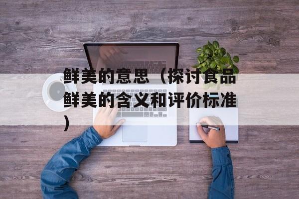 鲜美的意思（探讨食品鲜美的含义和评价标准）-第1张图片-