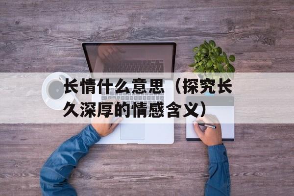 长情什么意思（探究长久深厚的情感含义）-第1张图片-