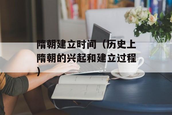隋朝建立时间（历史上隋朝的兴起和建立过程）-第1张图片-