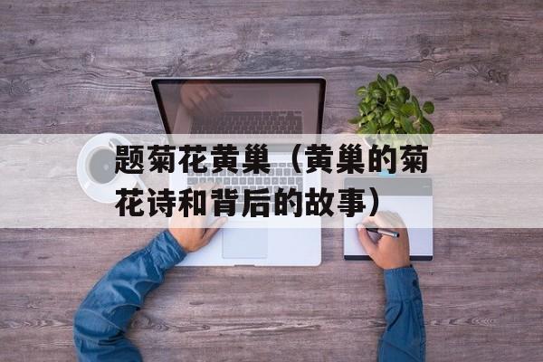 题菊花黄巢（黄巢的菊花诗和背后的故事）-第1张图片-