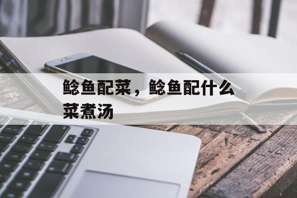鲶鱼配菜，鲶鱼配什么菜煮汤-第1张图片-