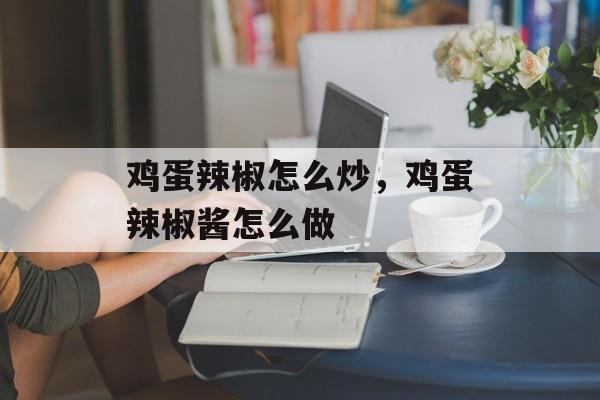鸡蛋辣椒怎么炒，鸡蛋辣椒酱怎么做-第1张图片-