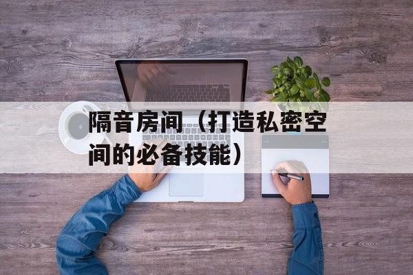 隔音房间（打造私密空间的必备技能）-第1张图片-