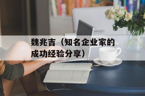 魏兆吉（知名企业家的成功经验分享）-第1张图片-