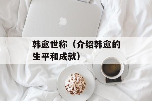 韩愈世称（介绍韩愈的生平和成就）-第1张图片-