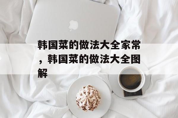 韩国菜的做法大全家常，韩国菜的做法大全图解-第1张图片-