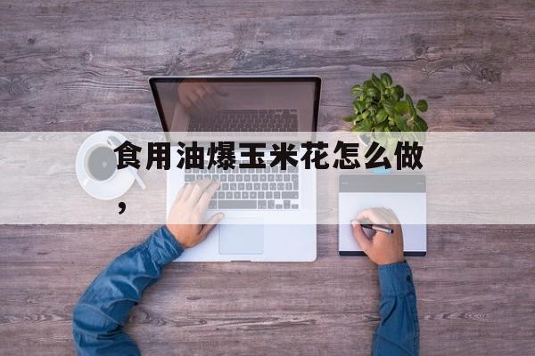食用油爆玉米花怎么做，-第1张图片-