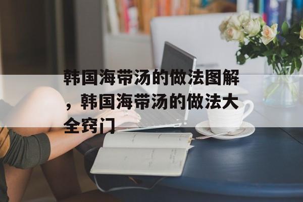 韩国海带汤的做法图解，韩国海带汤的做法大全窍门-第1张图片-