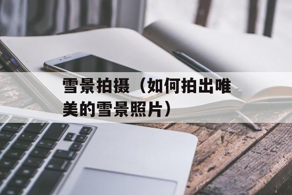 雪景拍摄（如何拍出唯美的雪景照片）-第1张图片-