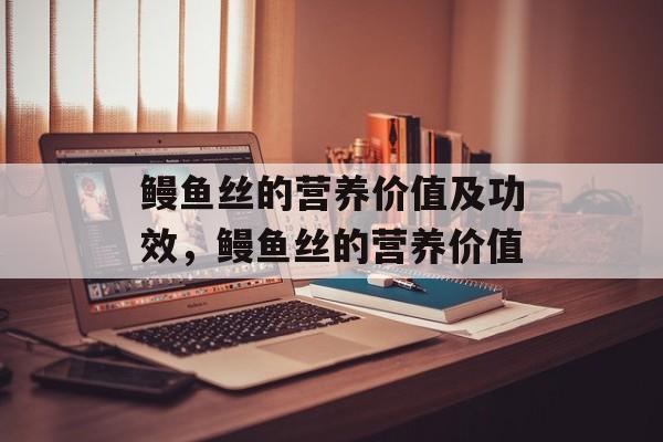 鳗鱼丝的营养价值及功效，鳗鱼丝的营养价值-第1张图片-