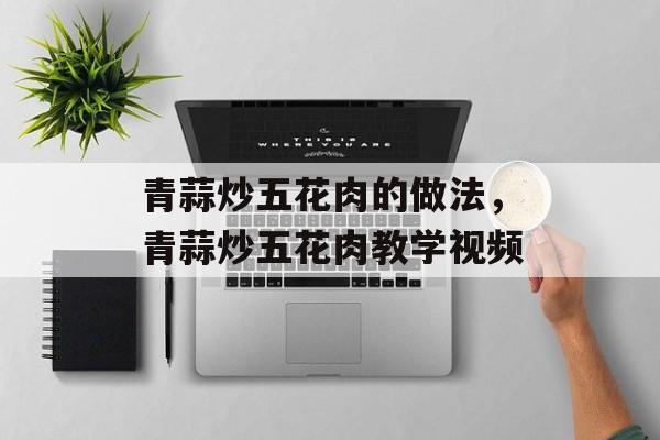 青蒜炒五花肉的做法，青蒜炒五花肉教学视频-第1张图片-