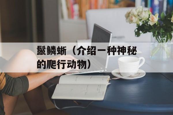 鬣鳞蜥（介绍一种神秘的爬行动物）-第1张图片-