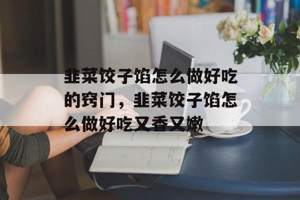 韭菜饺子馅怎么做好吃的窍门，韭菜饺子馅怎么做好吃又香又嫩-第1张图片-