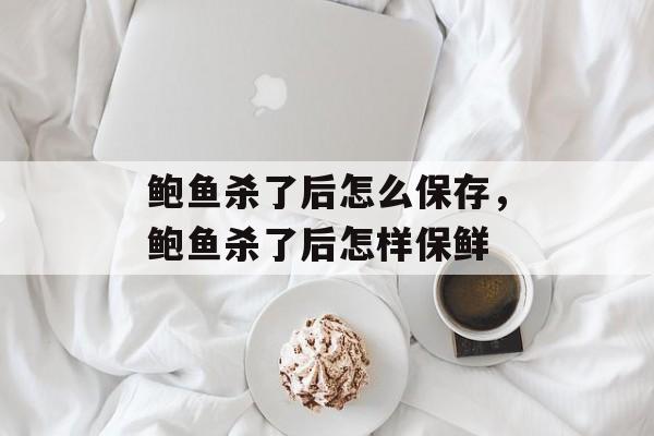 鲍鱼杀了后怎么保存，鲍鱼杀了后怎样保鲜-第1张图片-