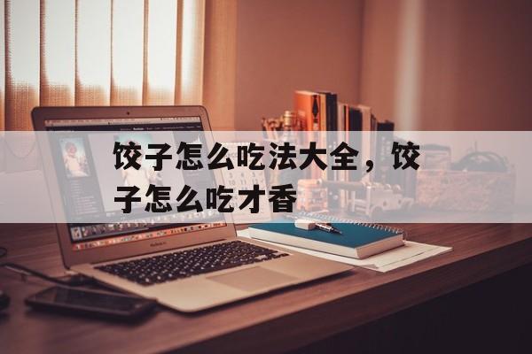饺子怎么吃法大全，饺子怎么吃才香-第1张图片-