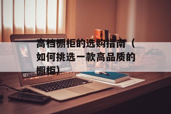 高档橱柜的选购指南（如何挑选一款高品质的橱柜）-第1张图片-