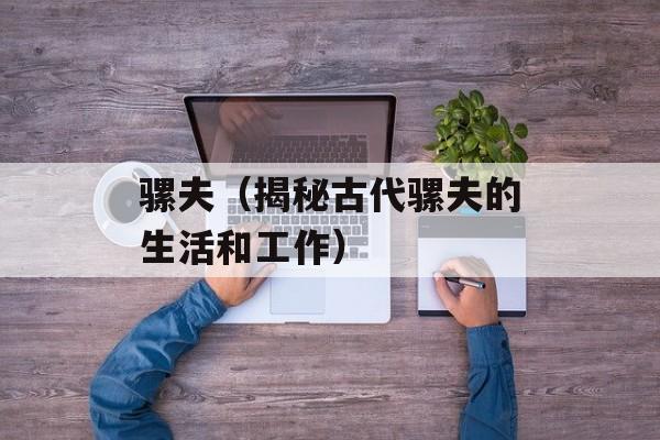 骡夫（揭秘古代骡夫的生活和工作）-第1张图片-