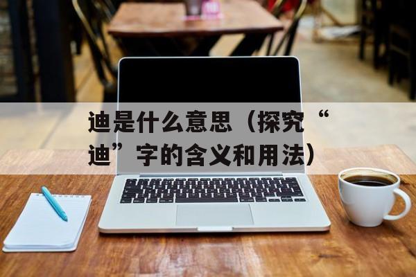 迪是什么意思（探究“迪”字的含义和用法）-第1张图片-