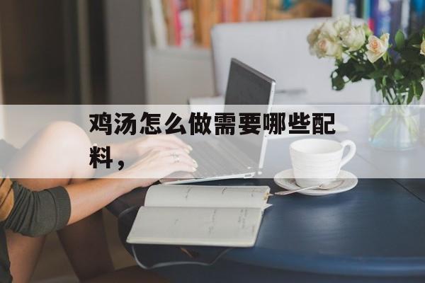 鸡汤怎么做需要哪些配料，-第1张图片-