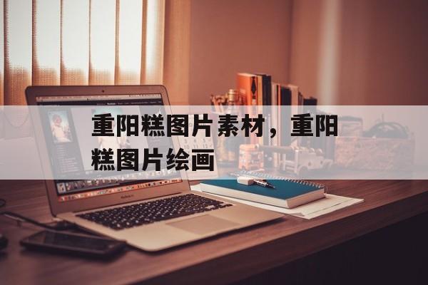 重阳糕图片素材，重阳糕图片绘画-第1张图片-